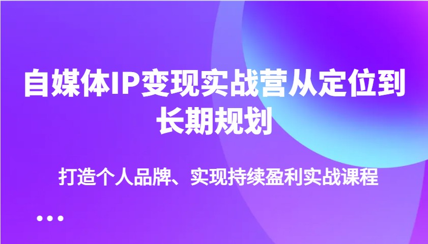 自媒体IP变现实战营从定位到长期规划，打造个人品牌、实现持续盈利实战课程-点子口袋网