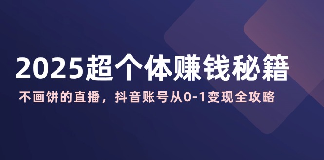 2025超个体赚钱秘籍：不画饼的直播，抖音账号从0-1变现全攻略-点子口袋网