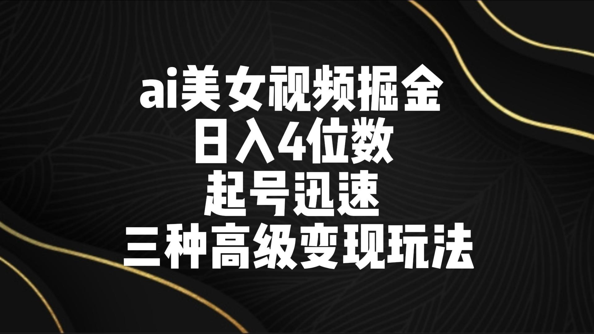 ai美女视频掘金 日入4位数 起号迅速 三种高级变现玩法-点子口袋网