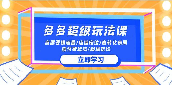 (10011期)2024多多 超级玩法课 流量底层逻辑/店铺定位/高转化布局/强付费/起爆玩法-点子口袋网