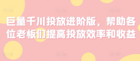 巨量千川投放进阶版，帮助各位老板们提高投放效率和收益-点子口袋网