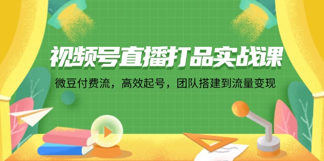 视频号直播打品实战课：微 豆 付 费 流，高效起号，团队搭建到流量变现-点子口袋网