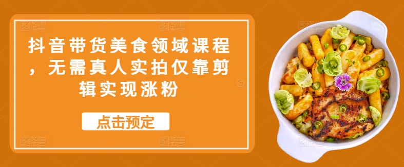 抖音带货美食领域课程，无需真人实拍仅靠剪辑实现涨粉-点子口袋网