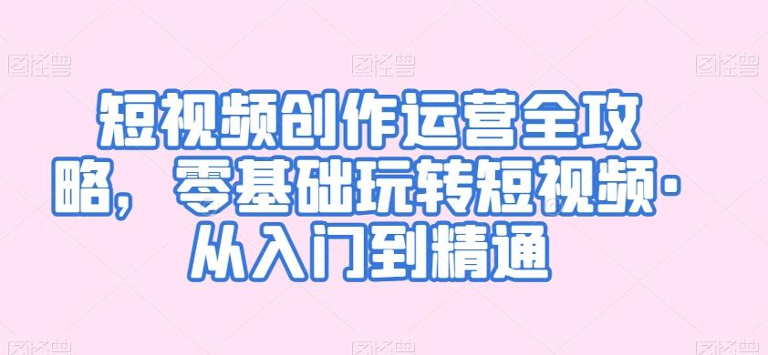 短视频创作运营全攻略，零基础玩转短视频·从入门到精通-点子口袋网