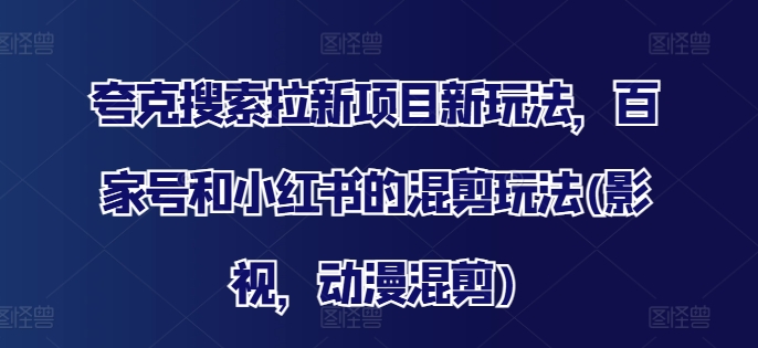 夸克搜索拉新项目新玩法，百家号和小红书的混剪玩法(影视，动漫混剪)-点子口袋网