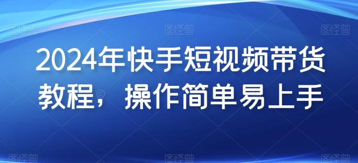2024年快手短视频带货教程，操作简单易上手-点子口袋网