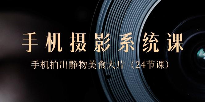0基础手机摄影系统课，手机拍出静物美食大片（24节课）-点子口袋网