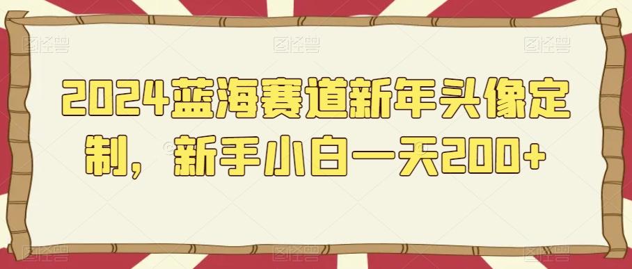 2024蓝海赛道新年头像定制，新手小白一天200+-点子口袋网