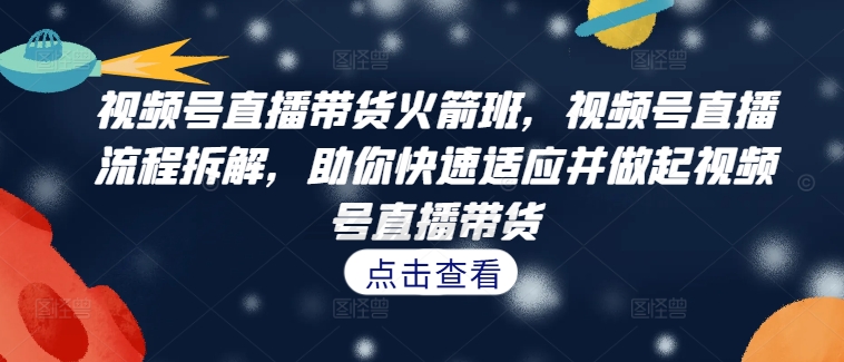 视频号直播带货火箭班，​视频号直播流程拆解，助你快速适应并做起视频号直播带货-点子口袋网