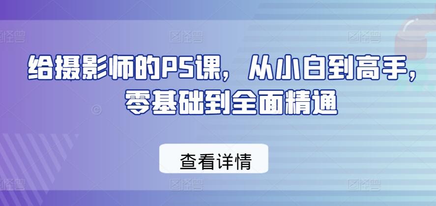 给摄影师的PS课，从小白到高手，零基础到全面精通-点子口袋网