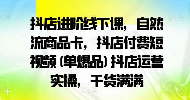 抖店进阶线下课，自然流商品卡，抖店付费短视频(单爆品)抖店运营实操，干货满满-点子口袋网