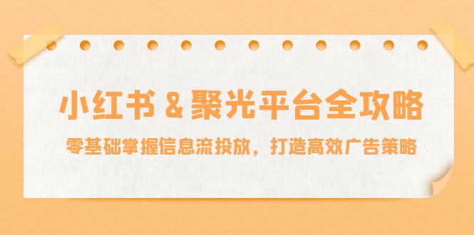 小红薯&聚光平台全攻略：零基础掌握信息流投放，打造高效广告策略-点子口袋网
