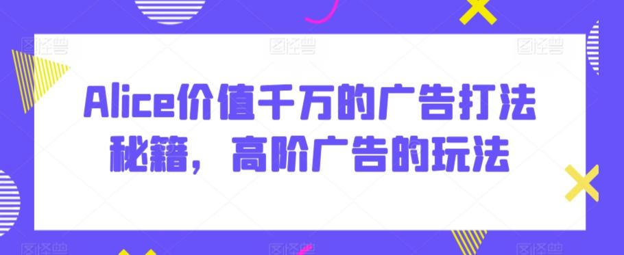 Alice价值千万的广告打法秘籍，高阶广告的玩法-点子口袋网