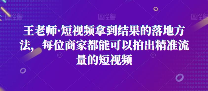 王老师·短视频拿到结果的落地方法，每位商家都能可以拍出精准流量的短视频-点子口袋网