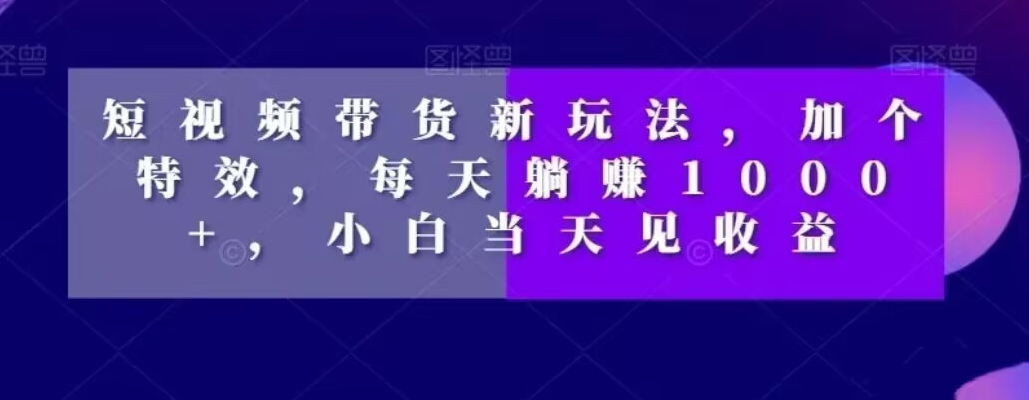 短视频带货新玩法，加个特效，每天躺赚1000+，小白当天见收益【揭秘】-点子口袋网
