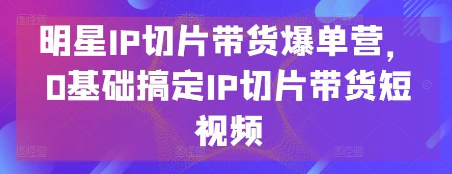明星IP切片带货爆单营，0基础搞定IP切片带货短视频-点子口袋网