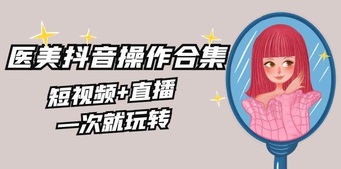 美业全干货·生美·医美抖音操作合集，短视频+直播，一次就玩转-点子口袋网
