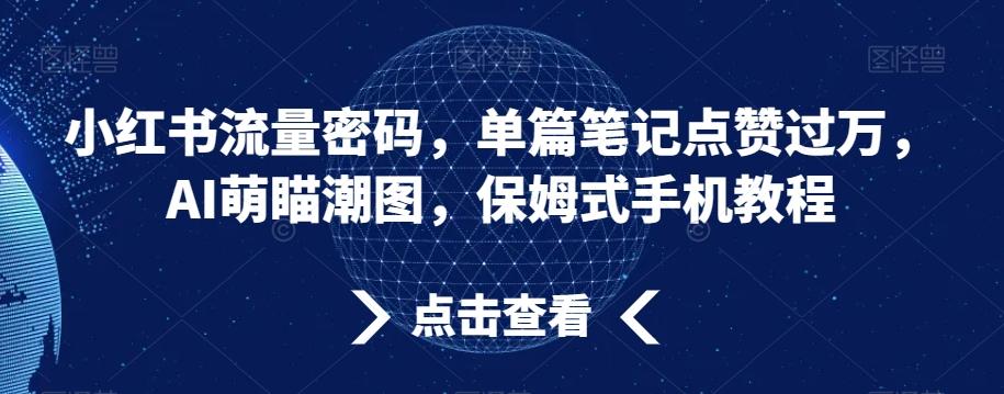 小红书流量密码，单篇笔记点赞过万，AI萌瞄潮图，保姆式手机教程【揭秘】-点子口袋网