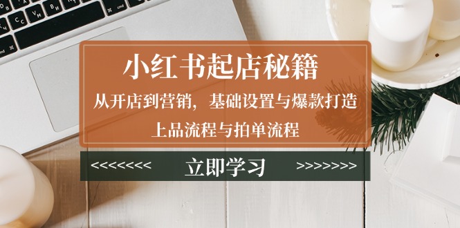 小红书起店秘籍：从开店到营销，基础设置与爆款打造、上品流程与拍单流程-点子口袋网