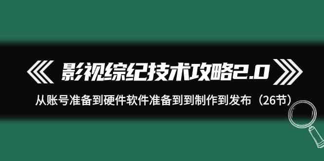 影视综纪技术攻略2.0：从账号准备到硬件软件准备到到制作到发布(26节课)-点子口袋网