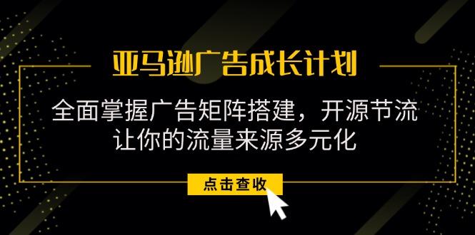 亚马逊-广告成长计划，掌握广告矩阵搭建/开源节流/流量来源多元化-点子口袋网