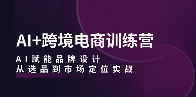 AI+跨境电商训练营：AI赋能品牌设计，从选品到市场定位实战-点子口袋网