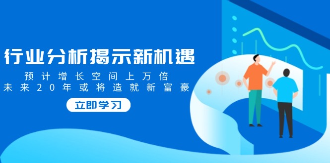 行业分析揭示新机遇，预计增长空间上万倍，未来20年或将造就新富豪-点子口袋网