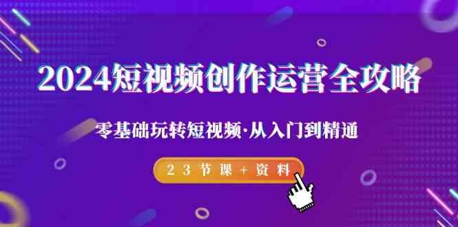2024短视频创作运营全攻略，零基础玩转短视频·从入门到精通-23节课+资料-点子口袋网