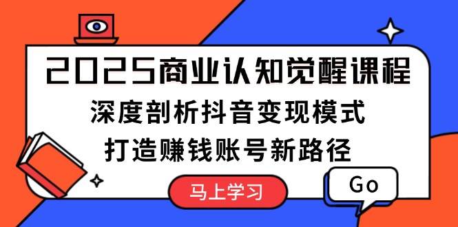 2025商业认知觉醒课程：深度剖析抖音变现模式，打造赚钱账号新路径-点子口袋网