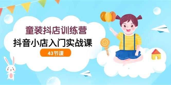 (9610期)童装抖店训练营，抖音小店入门实战课(43节课)-点子口袋网