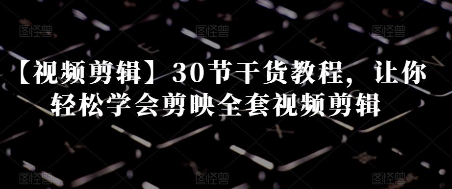 【视频剪辑】30节干货教程，让你轻松学会剪映全套视频剪辑-点子口袋网