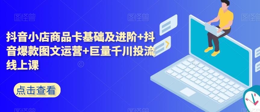 抖音小店商品卡基础及进阶+抖音爆款图文运营+巨量千川投流线上课-点子口袋网