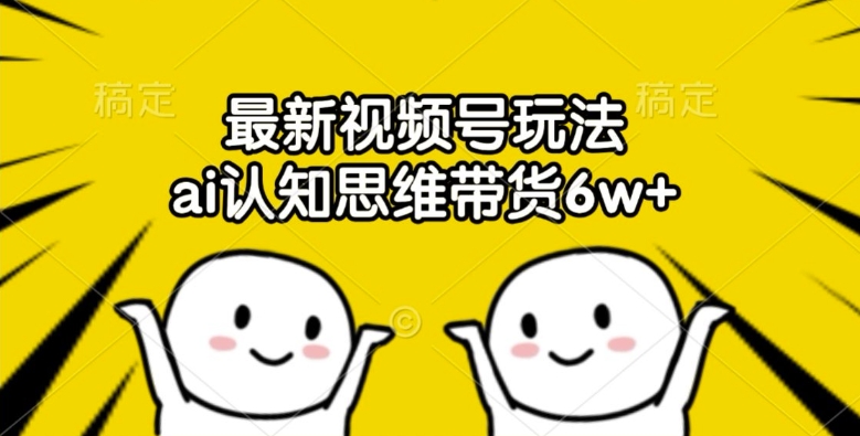 最新视频号玩法，ai认知思维带货6w+【揭秘】-点子口袋网
