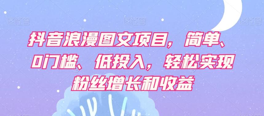 抖音浪漫图文项目，简单、0门槛、低投入，轻松实现粉丝增长和收益-点子口袋网
