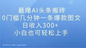 最爆AI头条搬砖，0门槛几分钟一条爆款图文，日收入300+，小白也可轻松上手【揭秘】-点子口袋网