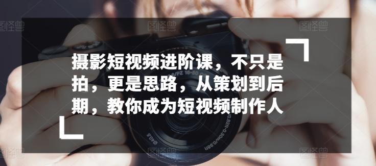 摄影短视频进阶课，不只是拍，更是思路，从策划到后期，教你成为短视频制作人-点子口袋网