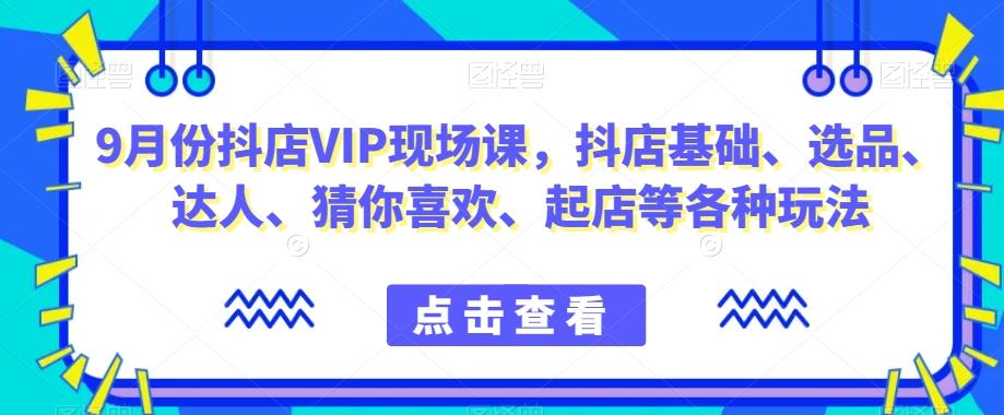 9月份抖店VIP现场课，抖音小店基础、选品、达人、猜你喜欢、起店等各种玩法-点子口袋网