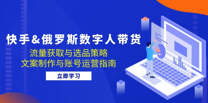 快手&俄罗斯 数字人带货：流量获取与选品策略 文案制作与账号运营指南-点子口袋网