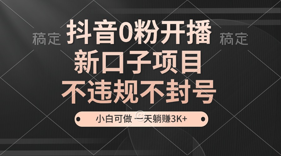 抖音0粉开播，新口子项目，不违规不封号，小白可做，一天躺赚3K+-点子口袋网