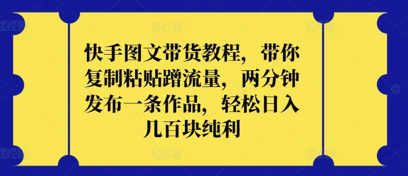 快手图文带货教程，带你复制粘贴蹭流量，两分钟发布一条作品，轻松日入几百块纯利【揭秘】-点子口袋网