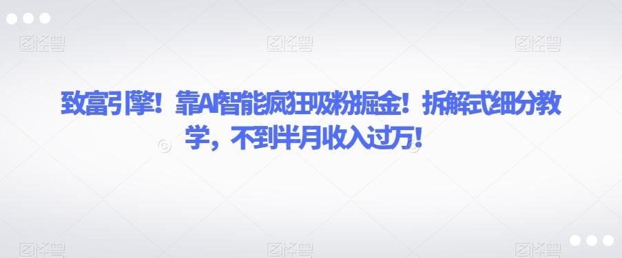 致富引擎！靠AI智能疯狂吸粉掘金！拆解式细分教学，不到半月收入过万【揭秘】-点子口袋网