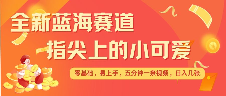 最新蓝海赛道，指尖上的小可爱，几分钟一条治愈系视频，日入几张，矩阵操作收益翻倍-点子口袋网