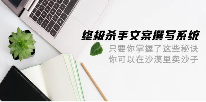 (9928期)终极 杀手文案-撰写系统 只要你掌握了这些秘诀 你可以在沙漠里卖沙子-42节-点子口袋网
