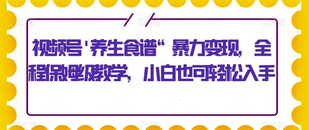 视频号'养生食谱“暴力变现，全程保姆级教学，小白也可轻松入手-点子口袋网