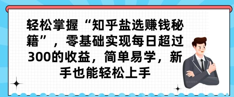 轻松掌握“知乎盐选赚钱秘籍”，零基础实现每日超过300的收益，简单易学，新手也能轻松上手-点子口袋网