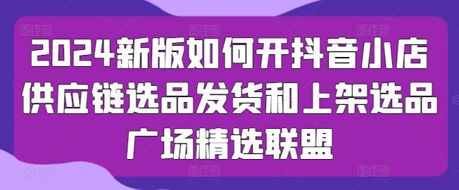 2024新版如何开抖音小店供应链选品发货和上架选品广场精选联盟-点子口袋网
