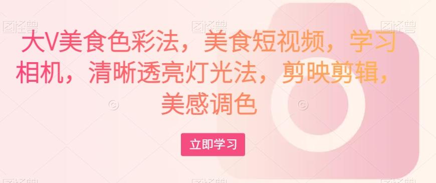 大V美食色彩法，美食短视频，学习相机，清晰透亮灯光法，剪映剪辑，美感调色-点子口袋网
