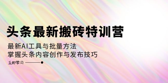 头条最新搬砖特训营：最新AI工具与批量方法，掌握头条内容创作与发布技巧-点子口袋网