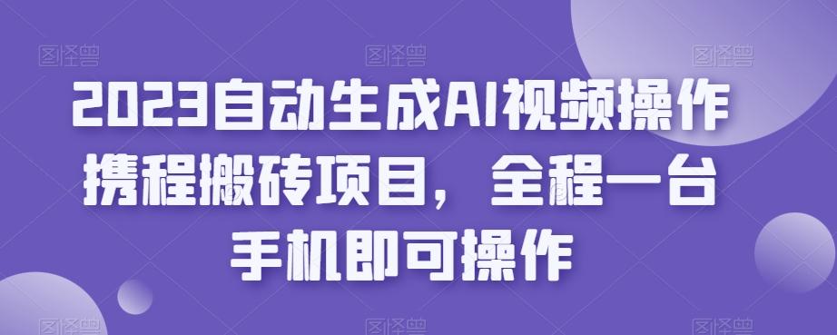 2023自动生成AI视频操作携程搬砖项目，全程一台手机即可操作-点子口袋网