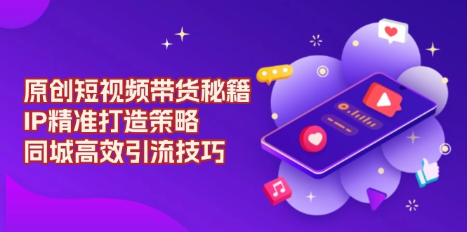 原创 短视频带货秘籍，IP精准打造策略，同城高效引流技巧-点子口袋网